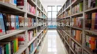 新疆兵团新兴职业技术学院怎么样