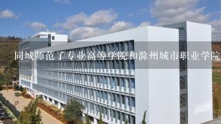 同城师范了专业高等学院和滁州城市职业学院哪个好