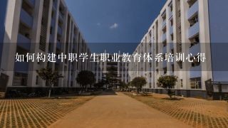 如何构建中职学生职业教育体系培训心得