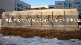 淮南职业技术学院怎么样？今年文科多少分能上？