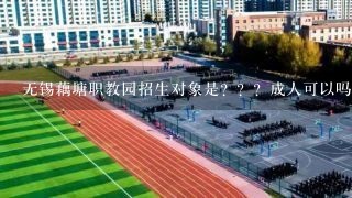 无锡藕塘职教园招生对象是？？？成人可以吗？？？