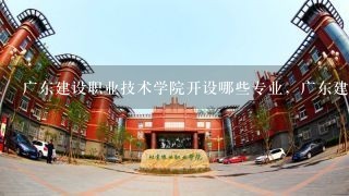 广东建设职业技术学院开设哪些专业，广东建设职业技