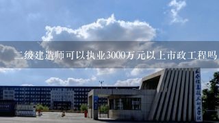 二级建造师可以执业3000万元以上市政工程吗