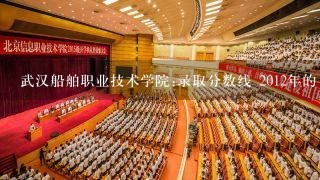 武汉船舶职业技术学院:录取分数线 2012年的 理科251能学焊接么|？