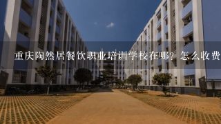 重庆陶然居餐饮职业培训学校在哪？怎么收费的?