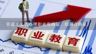 管道工怎么办理职业资格证、培训合格证）