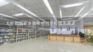 大旺德儒职业技能培训学校报名要求