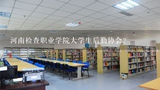 河南检查职业学院大学生后勤协会？