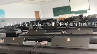 2016年长春信息技术职业学院单招分数线理科是多少？谢谢啦