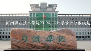 河南职业技术学院2019对口升学录取分数线是多少？