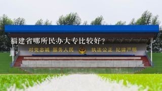 福建省哪所民办大专比较好？