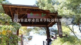 河北石油管道职业技术学院还招生吗