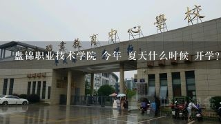 盘锦职业技术学院 今年 夏天什么时候 开学？ 什么时候去报名 就是 财政大厦旁边的那个学校