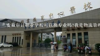 安徽审计职业学校可以换专业吗?我是物流管理专业的可以换专业吗？物流这个专业好吗？