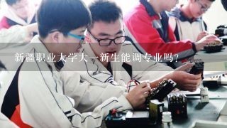 新疆职业大学大1新生能调专业吗？