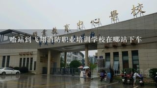 哈站到飞翔消防职业培训学校在哪站下车