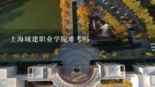 上海城建职业学院难考吗
