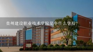 贵州建设职业技术学院是个什么学校？