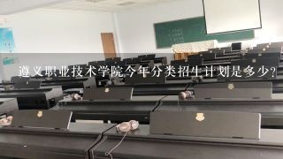 遵义职业技术学院今年分类招生计划是多少？