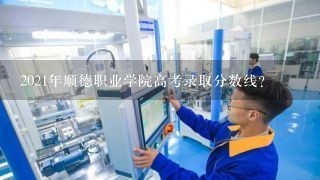 2021年顺德职业学院高考录取分数线？