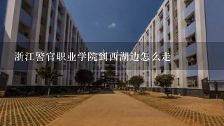 浙江警官职业学院到西湖边怎么走