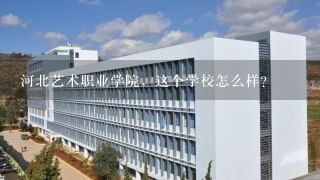 河北艺术职业学院，这个学校怎么样？