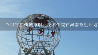 2021年广州城市职业技术学院在河南招生计划？