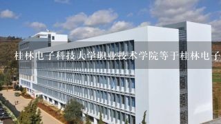 桂林电子科技大学职业技术学院等于桂林电子科技大学北海校区么？
