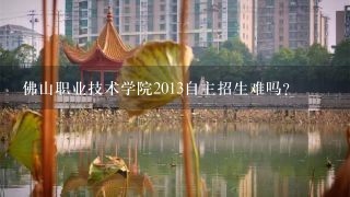 佛山职业技术学院2013自主招生难吗？