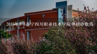 2016年9 3遂宁4川职业技术学院单招分数线