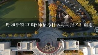 呼和浩特2010教师招考什么时间报名？谢谢！