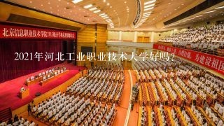 2021年河北工业职业技术大学好吗？