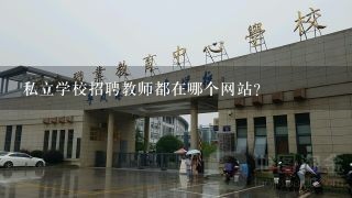 私立学校招聘教师都在哪个网站?