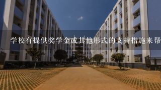 学校有提供奖学金或其他形式的支持措施来帮助贫困生支付学费和其他费用吗？