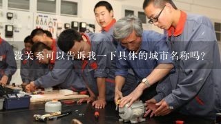 没关系可以告诉我一下具体的城市名称吗