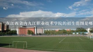 在江西省内九江职业技术学院的招生范围是哪些