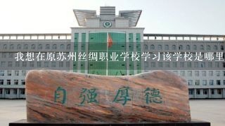 我想在原苏州丝绸职业学校学习该学校是哪里成立的