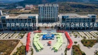 在徐州市内就读哪些高中的学生会被优先考虑录取到徐州建筑职业学校
