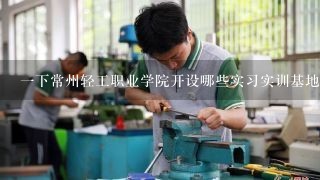 一下常州轻工职业学院开设哪些实习实训基地以及与企事业单位合作情况如何