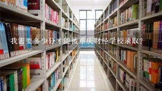 我需要多少分才能被重庆财经学校录取