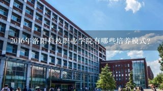 2016年洛阳科技职业学院有哪些培养模式?