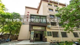 如何参加吉林省职业技能鉴定考试?