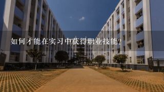 如何才能在实习中获得职业技能?