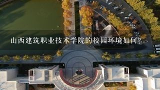 山西建筑职业技术学院的校园环境如何?