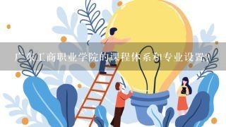 广东工商职业学院的课程体系和专业设置?