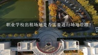 职业学校出租场地是否需要进行场地管理?