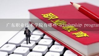 广东职业技术学院有哪些 scholarship program?
