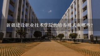 新疆建设职业技术学院的培养模式有哪些?