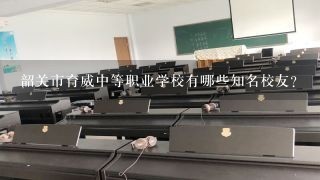 韶关市育威中等职业学校有哪些知名校友?