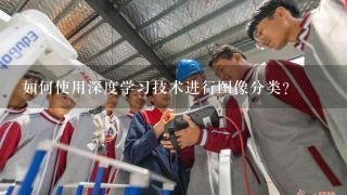 如何使用深度学习技术进行图像分类?